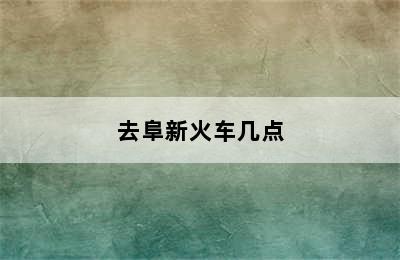 去阜新火车几点