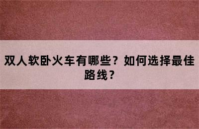 双人软卧火车有哪些？如何选择最佳路线？