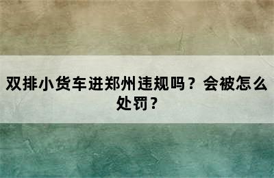 双排小货车进郑州违规吗？会被怎么处罚？