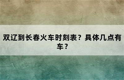 双辽到长春火车时刻表？具体几点有车？