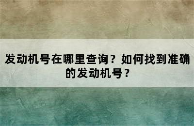 发动机号在哪里查询？如何找到准确的发动机号？