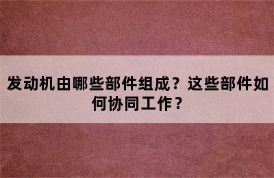 发动机由哪些部件组成？这些部件如何协同工作？