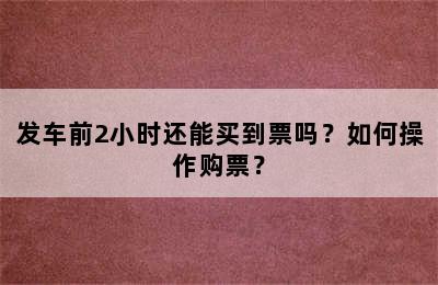 发车前2小时还能买到票吗？如何操作购票？