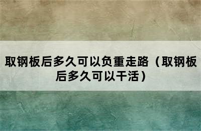 取钢板后多久可以负重走路（取钢板后多久可以干活）