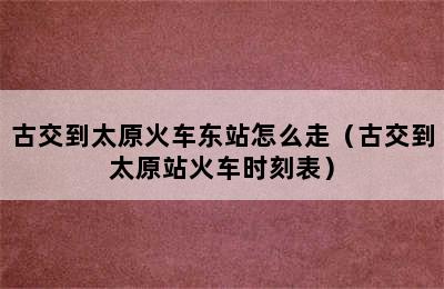 古交到太原火车东站怎么走（古交到太原站火车时刻表）