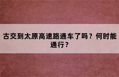 古交到太原高速路通车了吗？何时能通行？