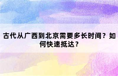 古代从广西到北京需要多长时间？如何快速抵达？