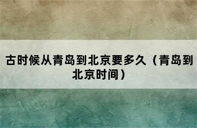 古时候从青岛到北京要多久（青岛到北京时间）