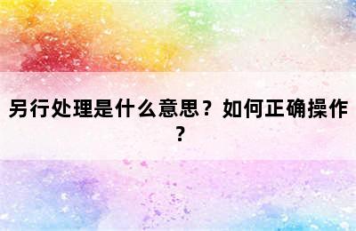 另行处理是什么意思？如何正确操作？