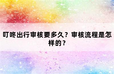 叮咚出行审核要多久？审核流程是怎样的？