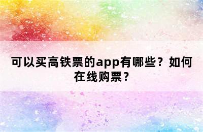 可以买高铁票的app有哪些？如何在线购票？