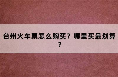 台州火车票怎么购买？哪里买最划算？