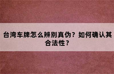 台湾车牌怎么辨别真伪？如何确认其合法性？