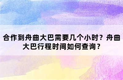 合作到舟曲大巴需要几个小时？舟曲大巴行程时间如何查询？