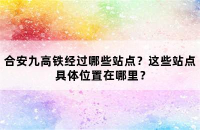 合安九高铁经过哪些站点？这些站点具体位置在哪里？