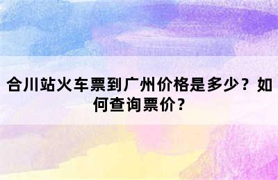 合川站火车票到广州价格是多少？如何查询票价？