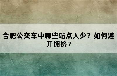 合肥公交车中哪些站点人少？如何避开拥挤？