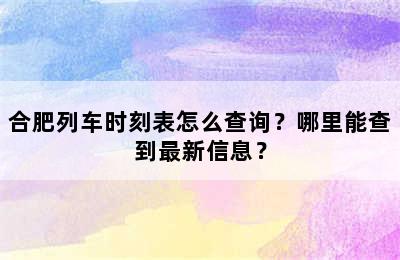 合肥列车时刻表怎么查询？哪里能查到最新信息？