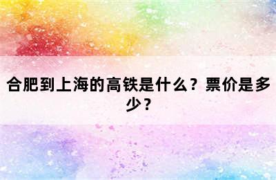 合肥到上海的高铁是什么？票价是多少？