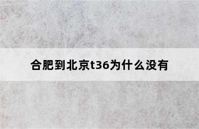 合肥到北京t36为什么没有