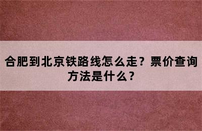 合肥到北京铁路线怎么走？票价查询方法是什么？