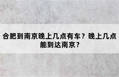 合肥到南京晚上几点有车？晚上几点能到达南京？