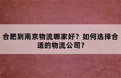 合肥到南京物流哪家好？如何选择合适的物流公司？