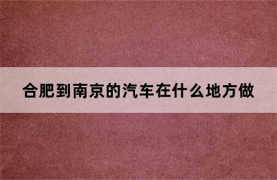 合肥到南京的汽车在什么地方做