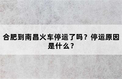 合肥到南昌火车停运了吗？停运原因是什么？