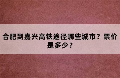 合肥到嘉兴高铁途径哪些城市？票价是多少？