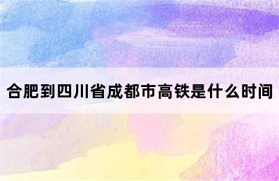 合肥到四川省成都市高铁是什么时间