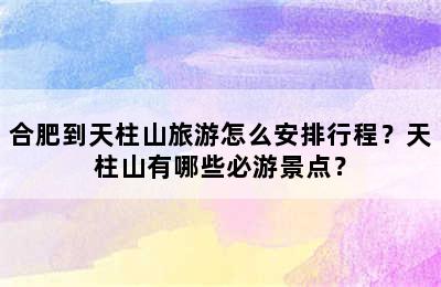 合肥到天柱山旅游怎么安排行程？天柱山有哪些必游景点？