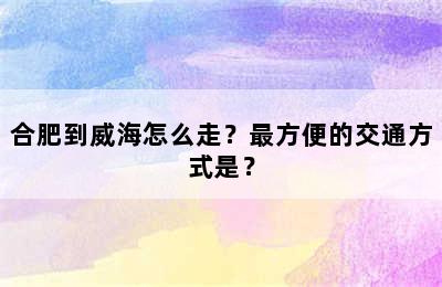 合肥到威海怎么走？最方便的交通方式是？