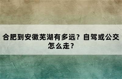 合肥到安徽芜湖有多远？自驾或公交怎么走？