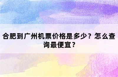 合肥到广州机票价格是多少？怎么查询最便宜？