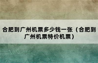 合肥到广州机票多少钱一张（合肥到广州机票特价机票）