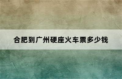 合肥到广州硬座火车票多少钱