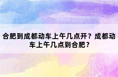 合肥到成都动车上午几点开？成都动车上午几点到合肥？