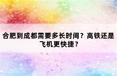 合肥到成都需要多长时间？高铁还是飞机更快捷？