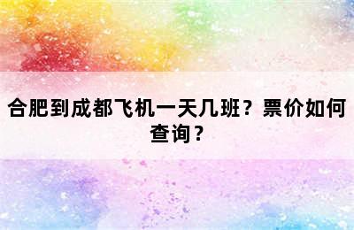 合肥到成都飞机一天几班？票价如何查询？