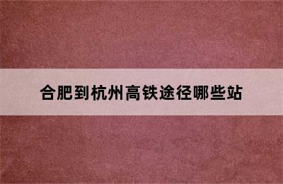 合肥到杭州高铁途径哪些站