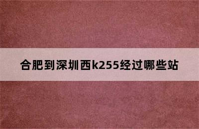 合肥到深圳西k255经过哪些站