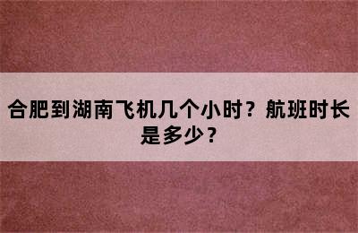 合肥到湖南飞机几个小时？航班时长是多少？