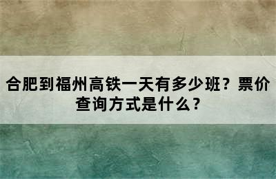 合肥到福州高铁一天有多少班？票价查询方式是什么？