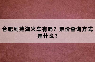 合肥到芜湖火车有吗？票价查询方式是什么？