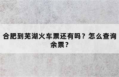 合肥到芜湖火车票还有吗？怎么查询余票？