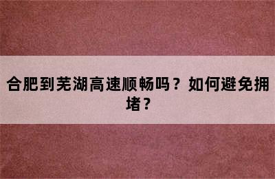 合肥到芜湖高速顺畅吗？如何避免拥堵？