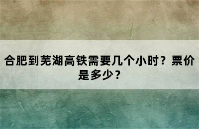 合肥到芜湖高铁需要几个小时？票价是多少？