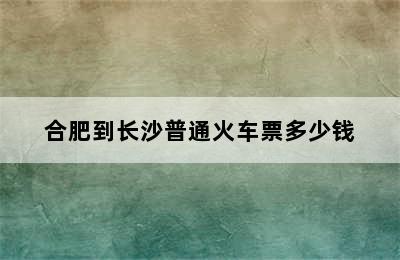 合肥到长沙普通火车票多少钱