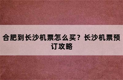 合肥到长沙机票怎么买？长沙机票预订攻略